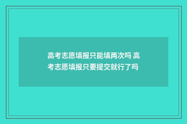 高考志愿填报只能填两次吗 高考志愿填报只要提交就行了吗