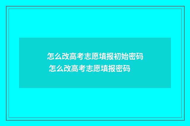 怎么改高考志愿填报初始密码 怎么改高考志愿填报密码