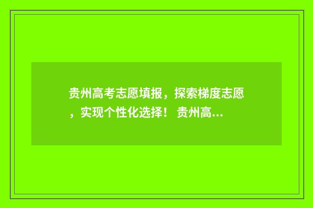 贵州高考志愿填报，探索梯度志愿，实现个性化选择！ 贵州高考志愿填报时间和截止时间