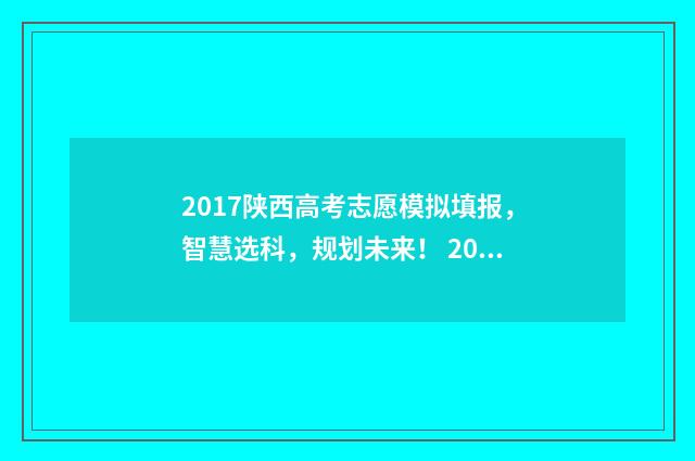 2017陕西高考志愿模拟填报，智慧选科，规划未来！ 2017陕西高考分数