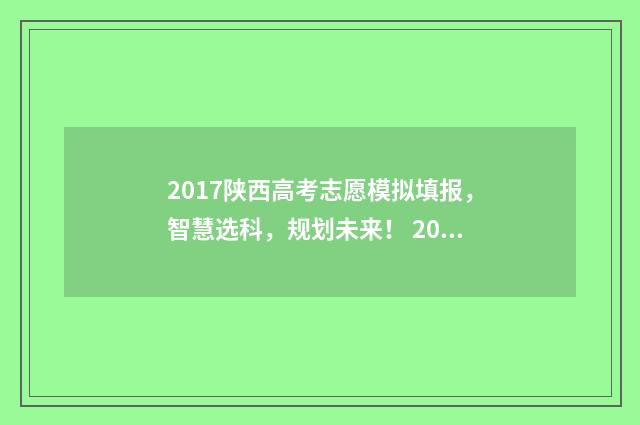 2017陕西高考志愿模拟填报，智慧选科，规划未来！ 2017陕西高考分数