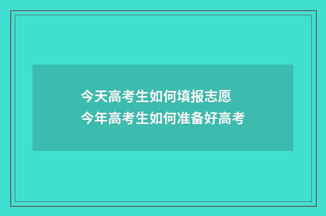 今天高考生如何填报志愿 今年高考生如何准备好高考