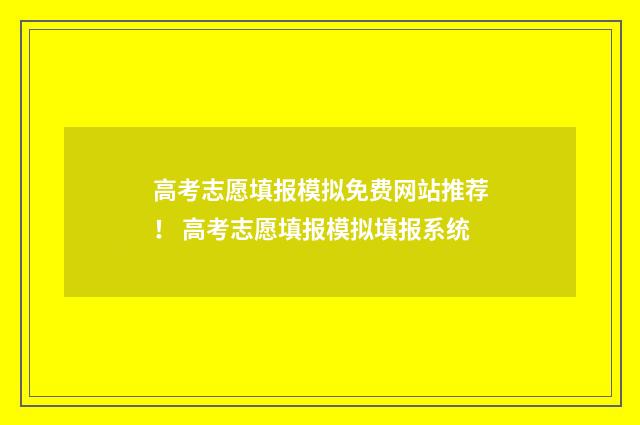 高考志愿填报模拟免费网站推荐！ 高考志愿填报模拟填报系统