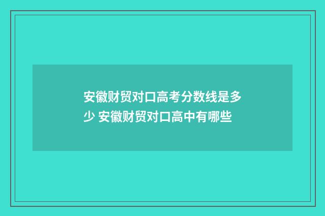 安徽财贸对口高考分数线是多少 安徽财贸对口高中有哪些