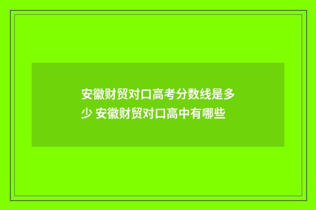 安徽财贸对口高考分数线是多少 安徽财贸对口高中有哪些