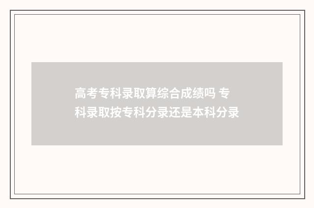 高考专科录取算综合成绩吗 专科录取按专科分录还是本科分录
