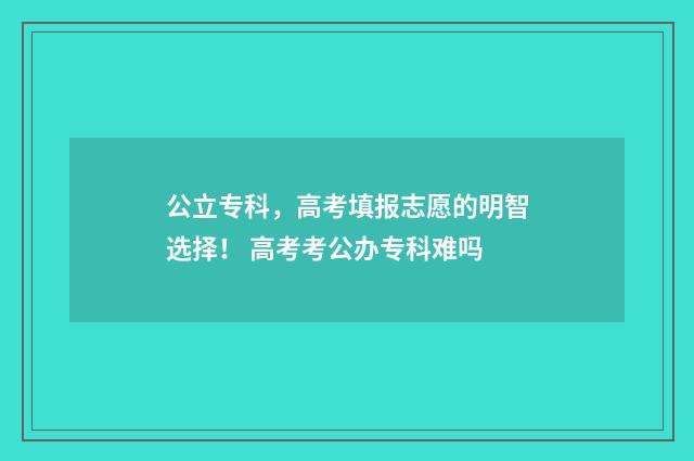 公立专科，高考填报志愿的明智选择！ 高考考公办专科难吗