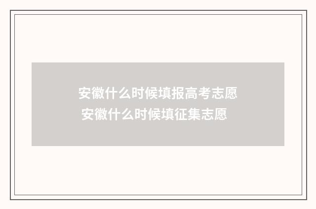 安徽什么时候填报高考志愿 安徽什么时候填征集志愿