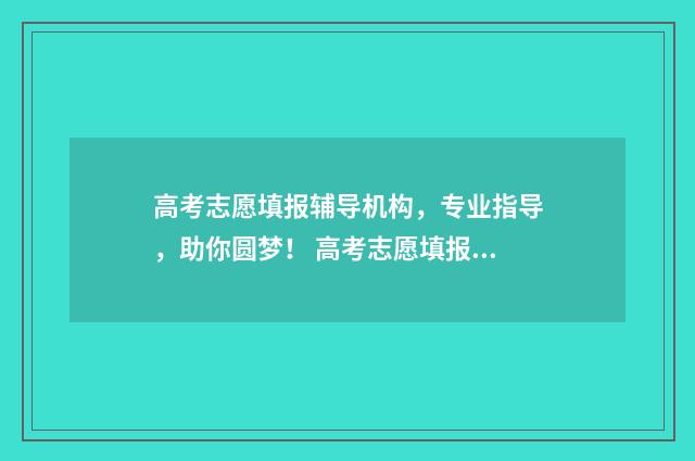 高考志愿填报辅导机构，专业指导，助你圆梦！ 高考志愿填报辅助表