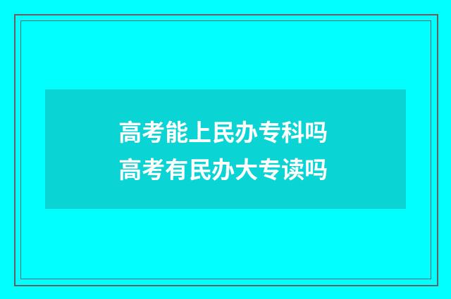 高考能上民办专科吗 高考有民办大专读吗