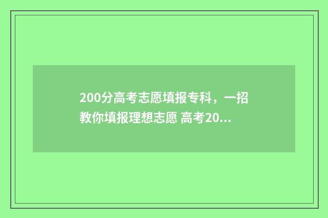 200分高考志愿填报专科，一招教你填报理想志愿 高考200分可以上哪些学校