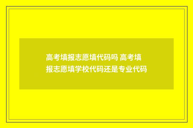 高考填报志愿填代码吗 高考填报志愿填学校代码还是专业代码