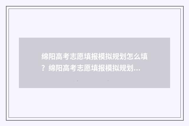 绵阳高考志愿填报模拟规划怎么填？绵阳高考志愿填报模拟规划填写指南 绵阳高考志愿填报系统入口