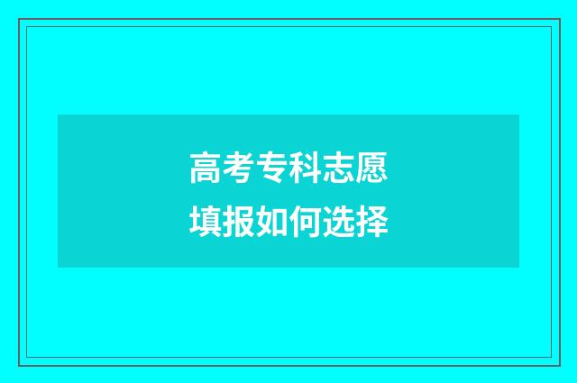 高考专科志愿填报如何选择