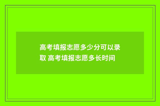 高考填报志愿多少分可以录取 高考填报志愿多长时间