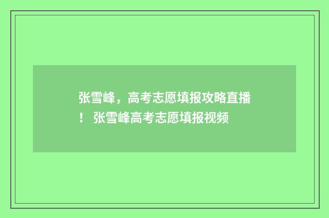 张雪峰，高考志愿填报攻略直播！ 张雪峰高考志愿填报视频