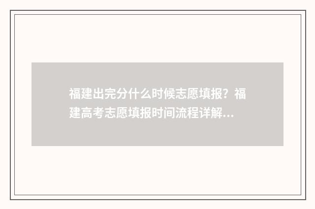 福建出完分什么时候志愿填报？福建高考志愿填报时间流程详解 福建什么时候分科