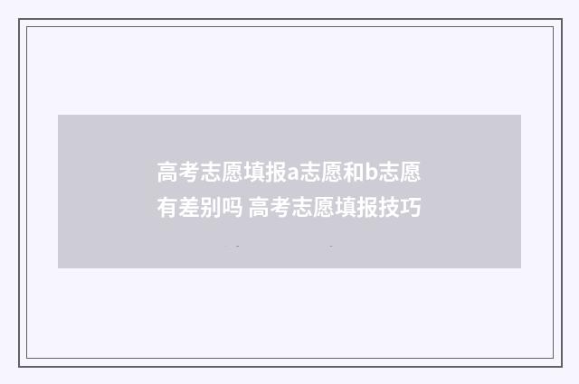 高考志愿填报a志愿和b志愿有差别吗 高考志愿填报技巧