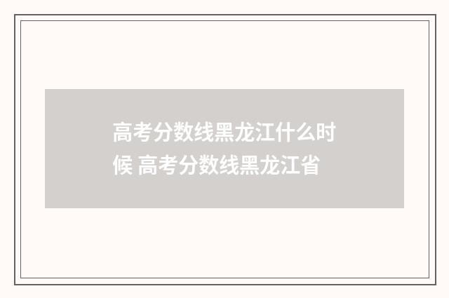 高考分数线黑龙江什么时候 高考分数线黑龙江省