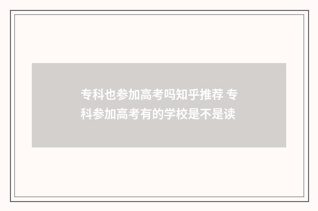 专科也参加高考吗知乎推荐 专科参加高考有的学校是不是读