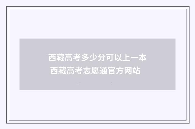 西藏高考多少分可以上一本 西藏高考志愿通官方网站