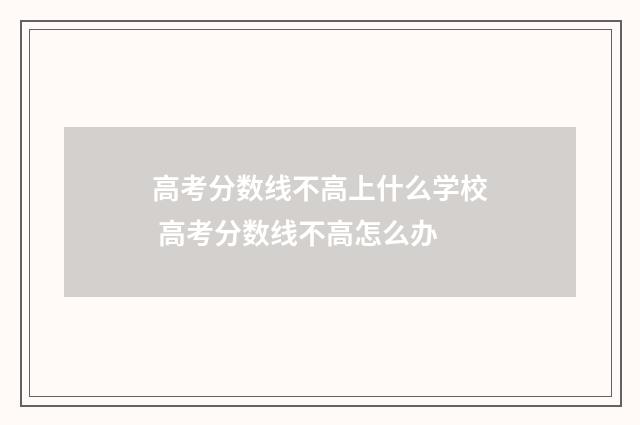 高考分数线不高上什么学校 高考分数线不高怎么办