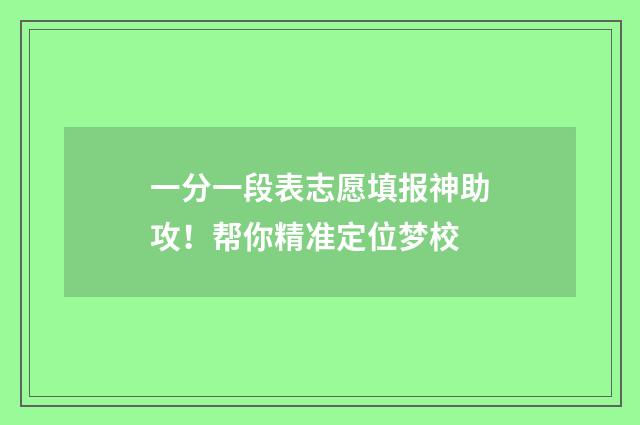 一分一段表志愿填报神助攻！帮你精准定位梦校