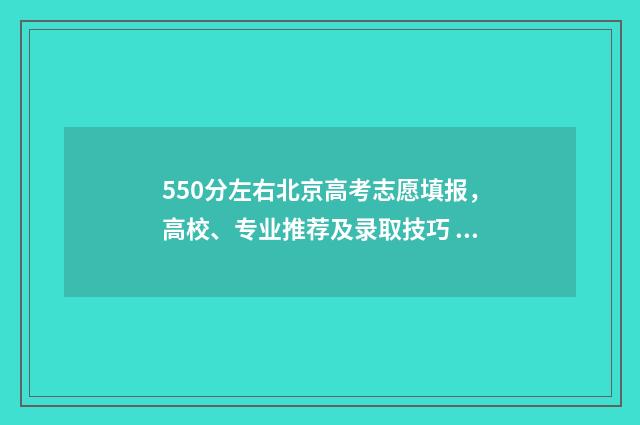 550分左右北京高考志愿填报，高校、专业推荐及录取技巧 北京550分能上211吗