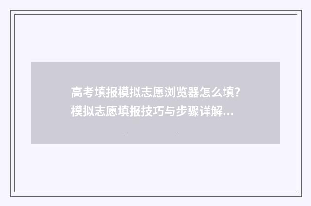 高考填报模拟志愿浏览器怎么填？模拟志愿填报技巧与步骤详解 高考填报模拟志愿表文史类
