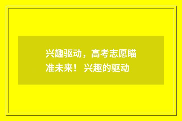 兴趣驱动，高考志愿瞄准未来！ 兴趣的驱动