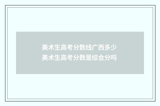 美术生高考分数线广西多少 美术生高考分数是综合分吗