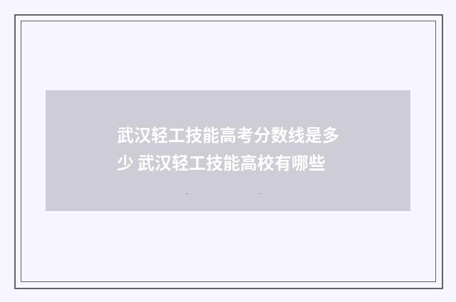 武汉轻工技能高考分数线是多少 武汉轻工技能高校有哪些