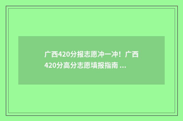 广西420分报志愿冲一冲！广西420分高分志愿填报指南 2021广西志愿录取规则