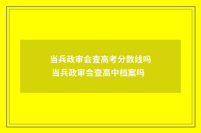 当兵政审会查高考分数线吗 当兵政审会查高中档案吗