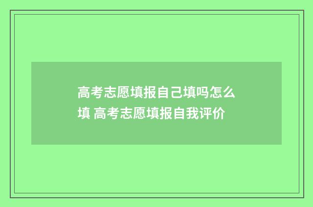 高考志愿填报自己填吗怎么填 高考志愿填报自我评价