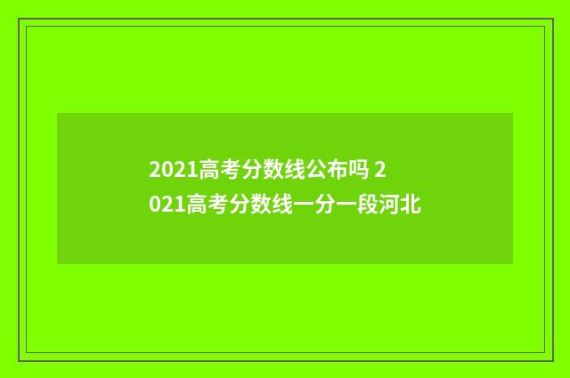 2021高考分数线公布吗 2021高考分数线一分一段河北