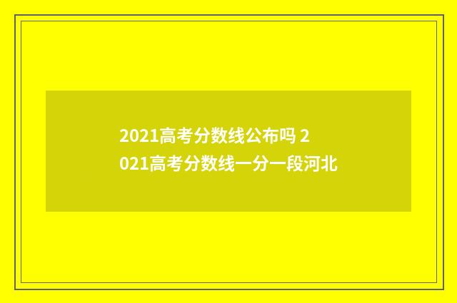2021高考分数线公布吗 2021高考分数线一分一段河北