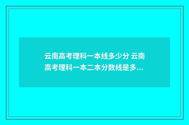 云南高考理科一本线多少分 云南高考理科一本二本分数线是多少