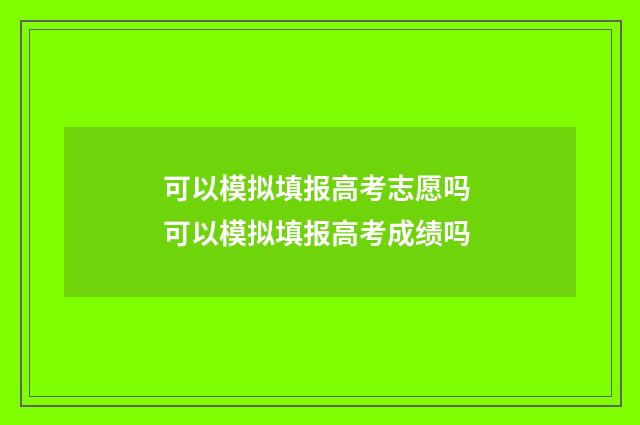 可以模拟填报高考志愿吗 可以模拟填报高考成绩吗