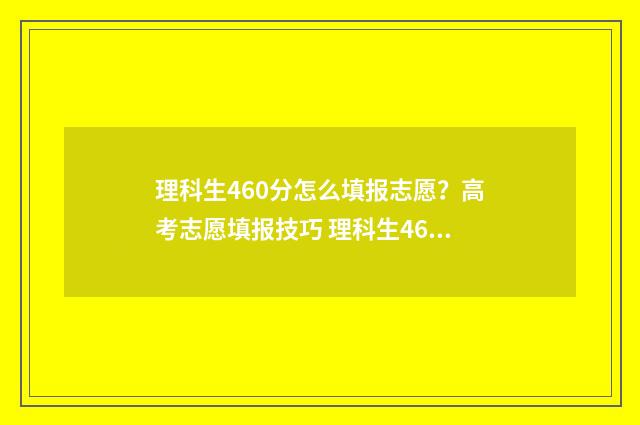 理科生460分怎么填报志愿？高考志愿填报技巧 理科生460分可以报哪些专业