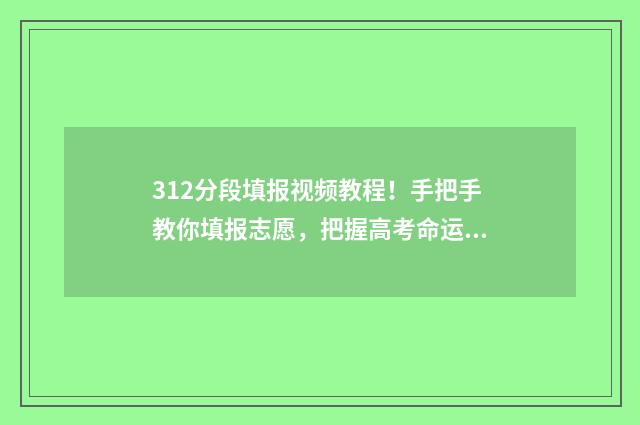 312分段填报视频教程！手把手教你填报志愿，把握高考命运 312高考模式是什么意思