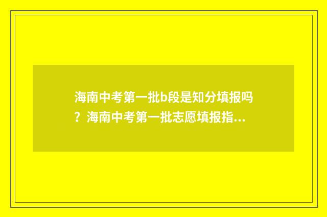 海南中考第一批b段是知分填报吗？海南中考第一批志愿填报指南 海南中考第一批次可以报几个学校