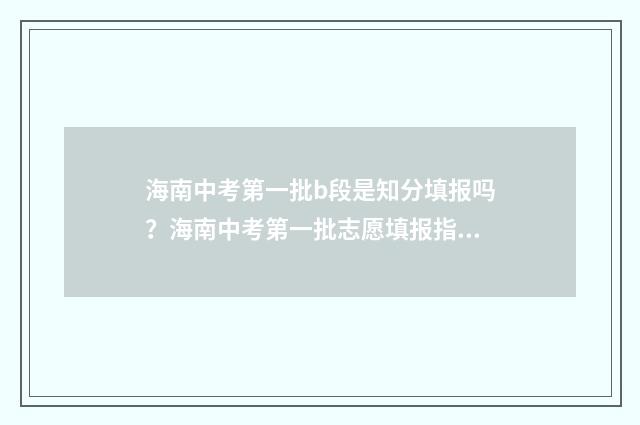 海南中考第一批b段是知分填报吗？海南中考第一批志愿填报指南 海南中考第一批次可以报几个学校