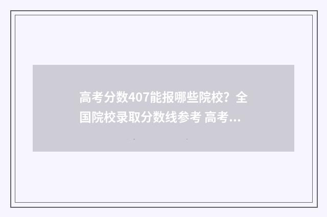 高考分数407能报哪些院校？全国院校录取分数线参考 高考分数407能报哪些大学