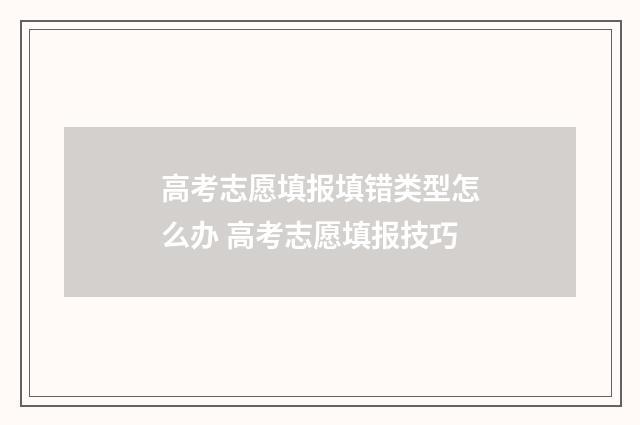 高考志愿填报填错类型怎么办 高考志愿填报技巧