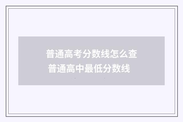 普通高考分数线怎么查 普通高中最低分数线