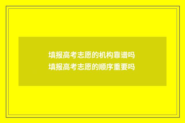 填报高考志愿的机构靠谱吗 填报高考志愿的顺序重要吗