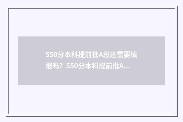 550分本科提前批A段还需要填报吗？550分本科提前批A段志愿填报指南 提前批530分能报什么学校
