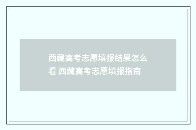 西藏高考志愿填报结果怎么看 西藏高考志愿填报指南