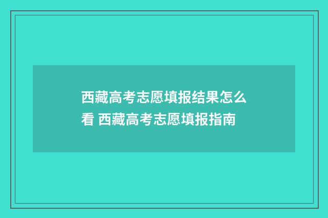 西藏高考志愿填报结果怎么看 西藏高考志愿填报指南